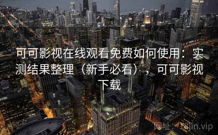 可可影视在线观看免费如何使用:实测结果整理(新手必看),可可影视下载 可可影视在线观看免费如何使用:实测结果整理(新手必看),可可影视下载