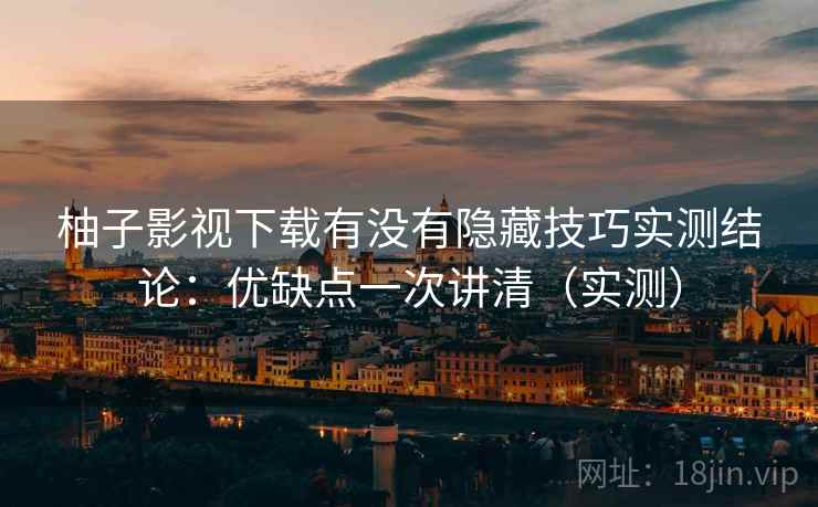 柚子影视下载有没有隐藏技巧实测结论:优缺点一次讲清(实测) 柚子影视下载有没有隐藏技巧实测结论:优缺点一次讲清(实测)