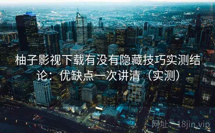柚子影视下载有没有隐藏技巧实测结论:优缺点一次讲清(实测) 柚子影视下载有没有隐藏技巧实测结论:优缺点一次讲清(实测)