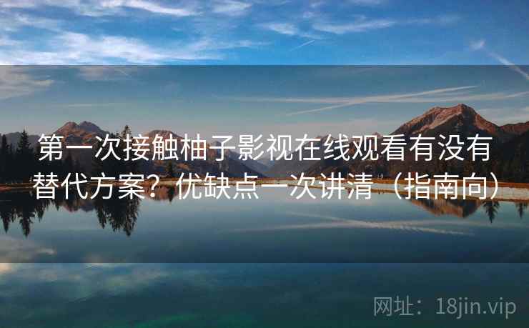 第一次接触柚子影视在线观看有没有替代方案?优缺点一次讲清(指南向) 第一次接触柚子影视在线观看有没有替代方案?优缺点一次讲清(指南向)