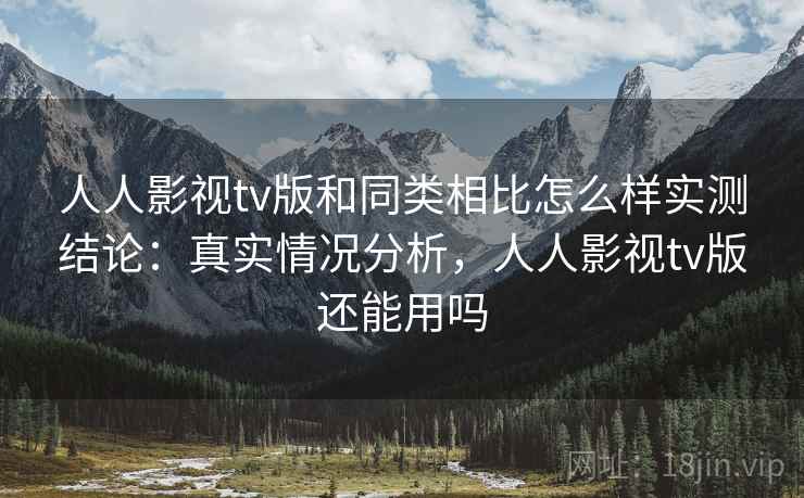 人人影视tv版和同类相比怎么样实测结论:真实情况分析,人人影视tv版还能用吗 人人影视tv版和同类相比怎么样实测结论:真实情况分析,人人影视tv版还能用吗