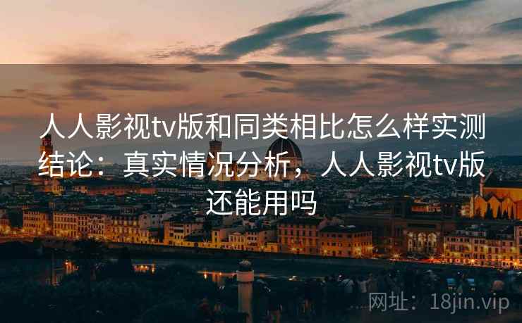 人人影视tv版和同类相比怎么样实测结论:真实情况分析,人人影视tv版还能用吗 人人影视tv版和同类相比怎么样实测结论:真实情况分析,人人影视tv版还能用吗