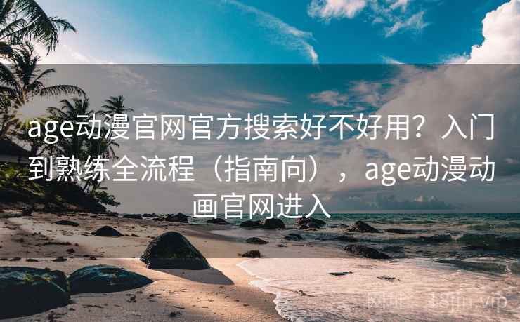 age动漫官网官方搜索好不好用?入门到熟练全流程(指南向),age动漫动画官网进入 age动漫官网官方搜索好不好用?入门到熟练全流程(指南向),age动漫动画官网进入