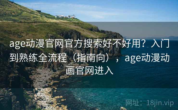age动漫官网官方搜索好不好用?入门到熟练全流程(指南向),age动漫动画官网进入 age动漫官网官方搜索好不好用?入门到熟练全流程(指南向),age动漫动画官网进入