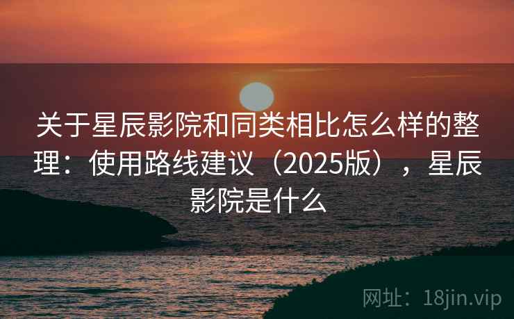 关于星辰影院和同类相比怎么样的整理:使用路线建议(2025版),星辰影院是什么 关于星辰影院和同类相比怎么样的整理:使用路线建议(2025版),星辰影院是什么