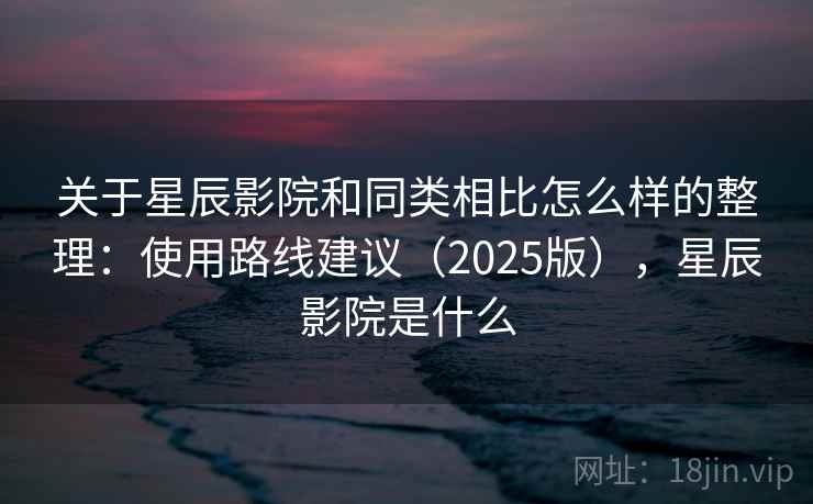 关于星辰影院和同类相比怎么样的整理:使用路线建议(2025版),星辰影院是什么 关于星辰影院和同类相比怎么样的整理:使用路线建议(2025版),星辰影院是什么