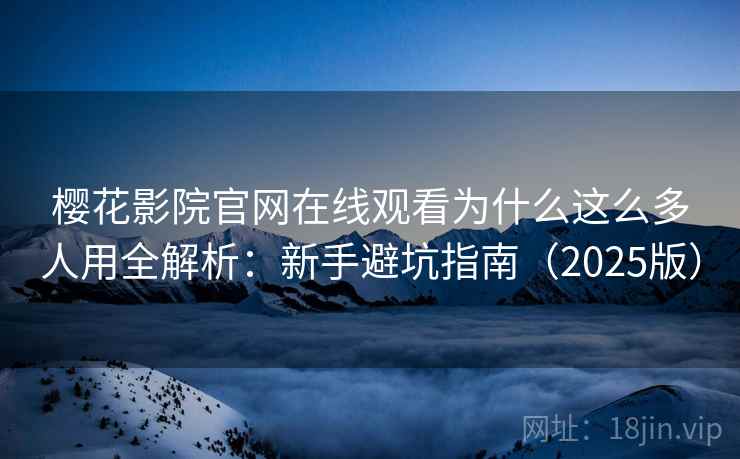 樱花影院官网在线观看为什么这么多人用全解析：新手避坑指南（2025版）