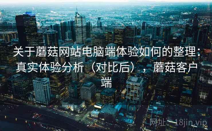 关于蘑菇网站电脑端体验如何的整理:真实体验分析(对比后),蘑菇客户端 关于蘑菇网站电脑端体验如何的整理:真实体验分析(对比后),蘑菇客户端