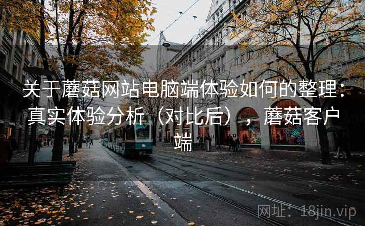 关于蘑菇网站电脑端体验如何的整理:真实体验分析(对比后),蘑菇客户端 关于蘑菇网站电脑端体验如何的整理:真实体验分析(对比后),蘑菇客户端
