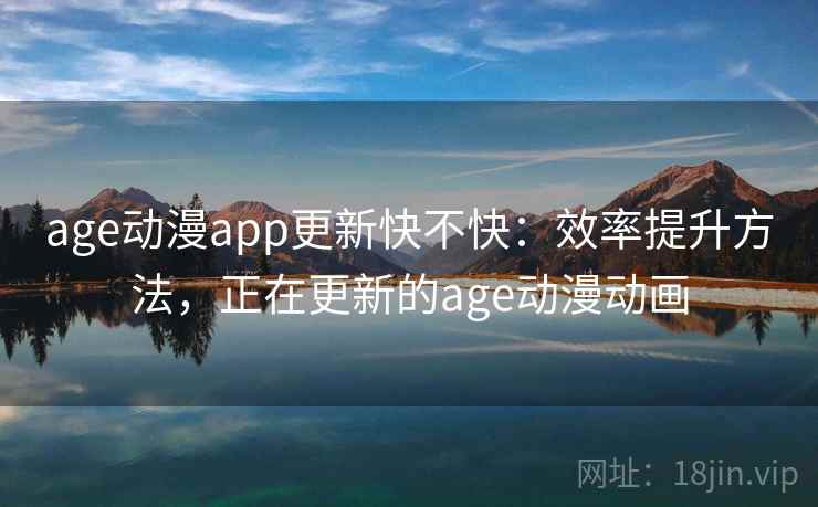age动漫app更新快不快：效率提升方法，正在更新的age动漫动画