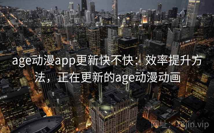age动漫app更新快不快:效率提升方法,正在更新的age动漫动画 age动漫app更新快不快:效率提升方法,正在更新的age动漫动画