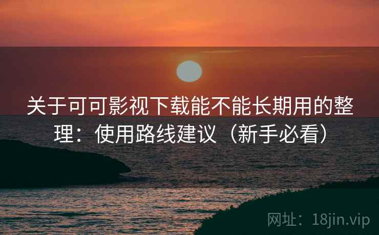 关于可可影视下载能不能长期用的整理：使用路线建议（新手必看）