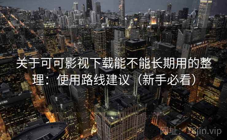 关于可可影视下载能不能长期用的整理：使用路线建议（新手必看）