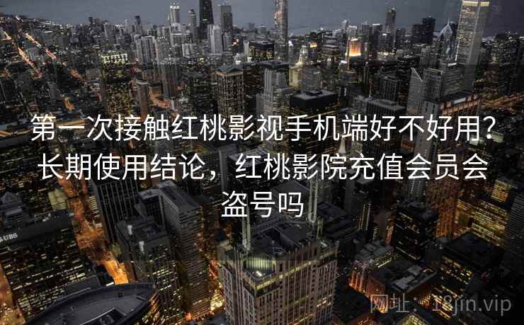 第一次接触红桃影视手机端好不好用？长期使用结论，红桃影院充值会员会盗号吗