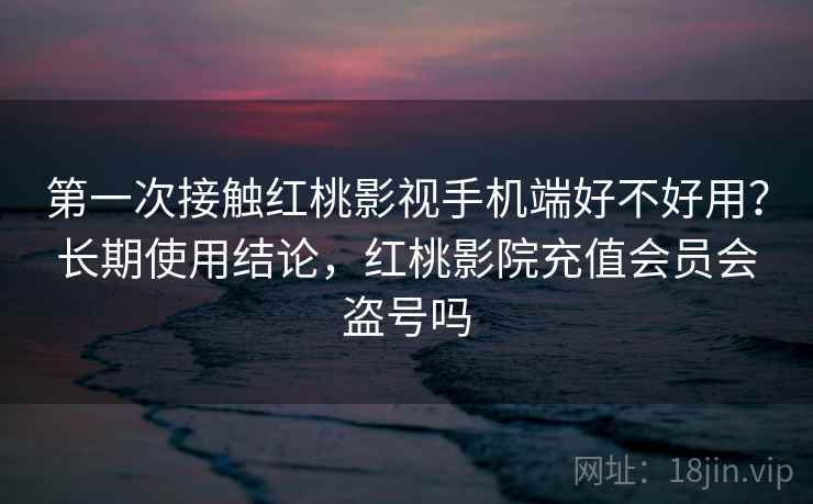 第一次接触红桃影视手机端好不好用？长期使用结论，红桃影院充值会员会盗号吗