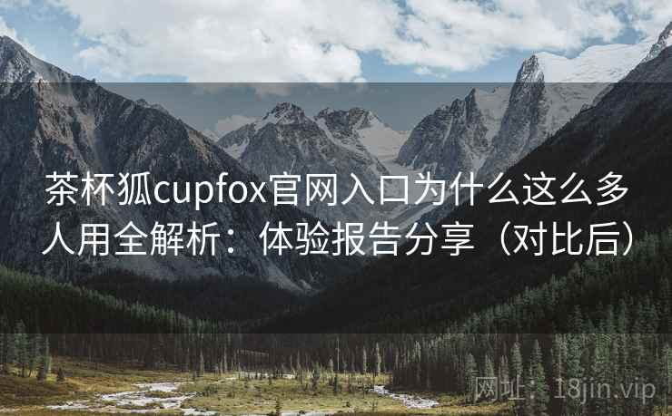 茶杯狐cupfox官网入口为什么这么多人用全解析:体验报告分享(对比后) 茶杯狐cupfox官网入口为什么这么多人用全解析:体验报告分享(对比后)
