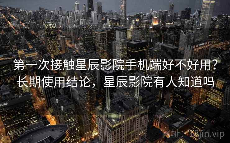 第一次接触星辰影院手机端好不好用?长期使用结论,星辰影院有人知道吗 第一次接触星辰影院手机端好不好用?长期使用结论,星辰影院有人知道吗