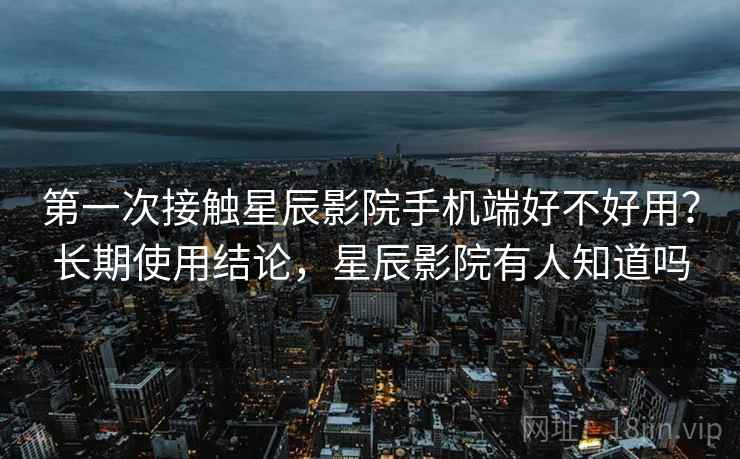 第一次接触星辰影院手机端好不好用?长期使用结论,星辰影院有人知道吗 第一次接触星辰影院手机端好不好用?长期使用结论,星辰影院有人知道吗