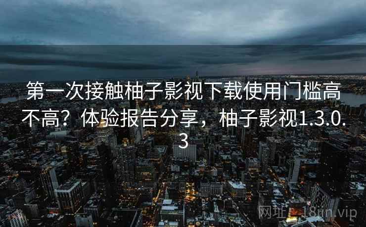 第一次接触柚子影视下载使用门槛高不高?体验报告分享,柚子影视1.3.0.3 第一次接触柚子影视下载使用门槛高不高?体验报告分享,柚子影视1.3.0.3