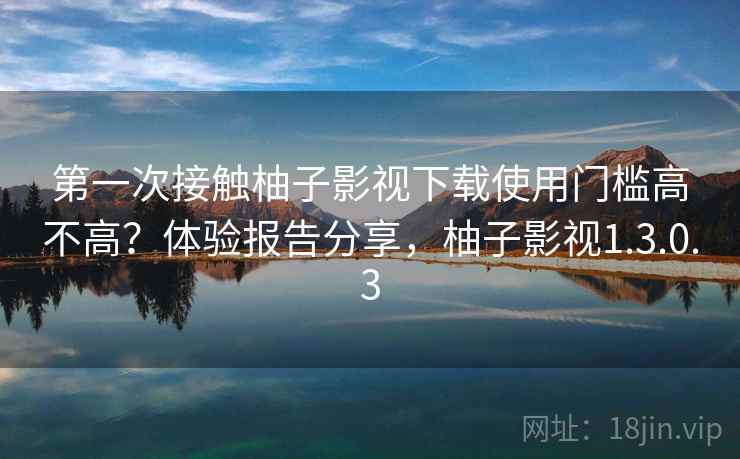 第一次接触柚子影视下载使用门槛高不高?体验报告分享,柚子影视1.3.0.3 第一次接触柚子影视下载使用门槛高不高?体验报告分享,柚子影视1.3.0.3