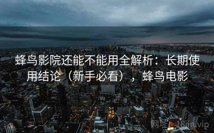 蜂鸟影院还能不能用全解析：长期使用结论（新手必看），蜂鸟电影