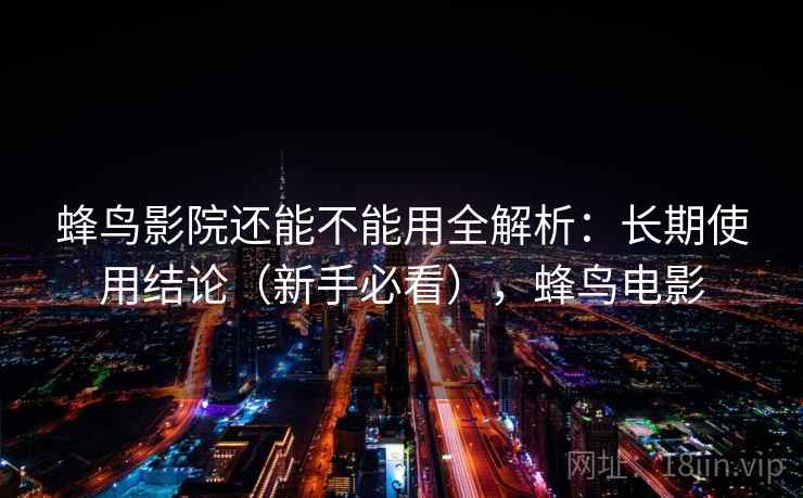 蜂鸟影院还能不能用全解析：长期使用结论（新手必看），蜂鸟电影
