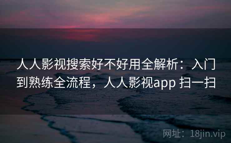 人人影视搜索好不好用全解析:入门到熟练全流程,人人影视app 扫一扫 人人影视搜索好不好用全解析:入门到熟练全流程,人人影视app 扫一扫