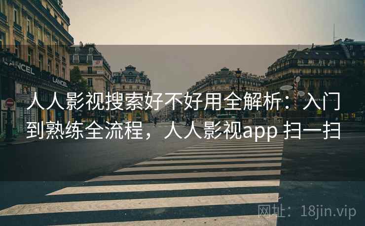 人人影视搜索好不好用全解析:入门到熟练全流程,人人影视app 扫一扫 人人影视搜索好不好用全解析:入门到熟练全流程,人人影视app 扫一扫