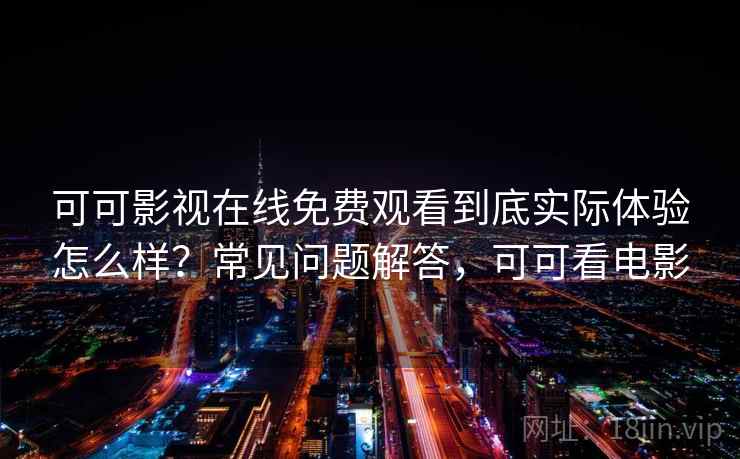 可可影视在线免费观看到底实际体验怎么样？常见问题解答，可可看电影