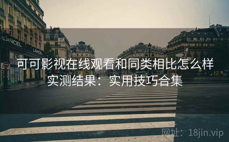 可可影视在线观看和同类相比怎么样实测结果:实用技巧合集 可可影视在线观看和同类相比怎么样实测结果:实用技巧合集