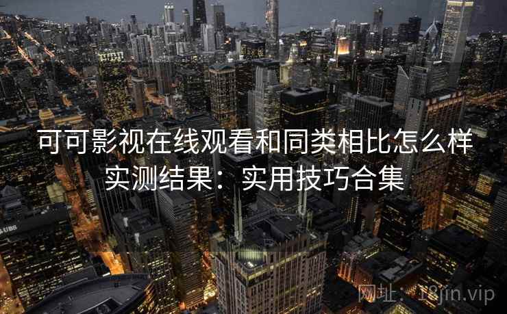 可可影视在线观看和同类相比怎么样实测结果:实用技巧合集 可可影视在线观看和同类相比怎么样实测结果:实用技巧合集