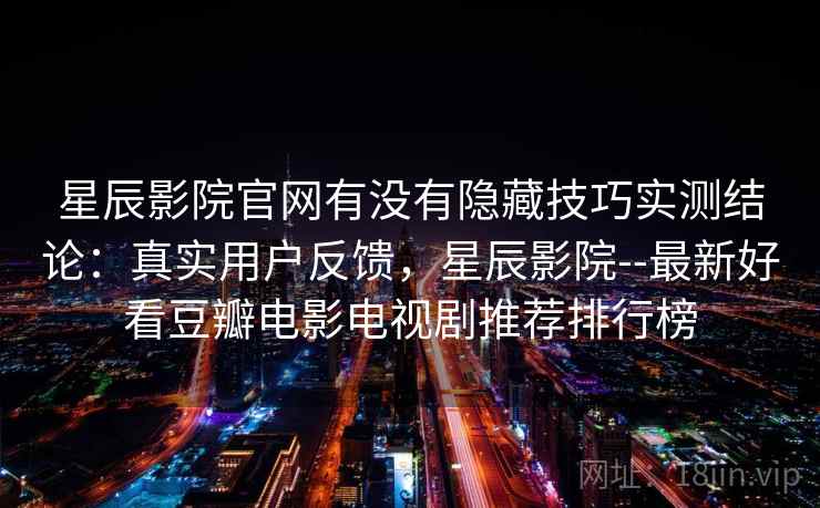 星辰影院官网有没有隐藏技巧实测结论:真实用户反馈,星辰影院--最新好看豆瓣电影电视剧推荐排行榜 星辰影院官网有没有隐藏技巧实测结论:真实用户反馈,星辰影院--最新好看豆瓣电影电视剧推荐排行榜