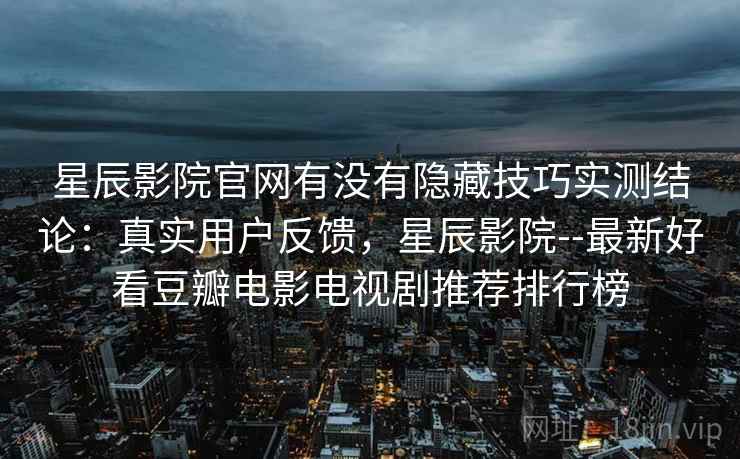 星辰影院官网有没有隐藏技巧实测结论:真实用户反馈,星辰影院--最新好看豆瓣电影电视剧推荐排行榜 星辰影院官网有没有隐藏技巧实测结论:真实用户反馈,星辰影院--最新好看豆瓣电影电视剧推荐排行榜
