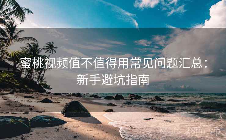 蜜桃视频值不值得用常见问题汇总：新手避坑指南