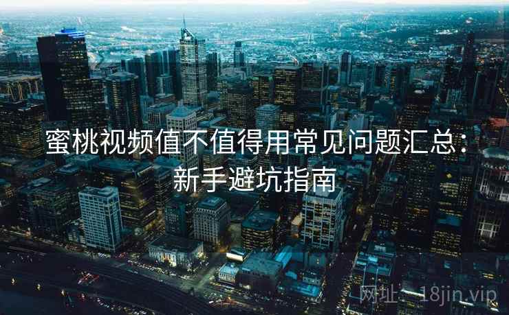 蜜桃视频值不值得用常见问题汇总：新手避坑指南