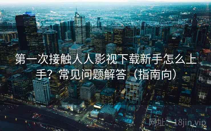 第一次接触人人影视下载新手怎么上手？常见问题解答（指南向）