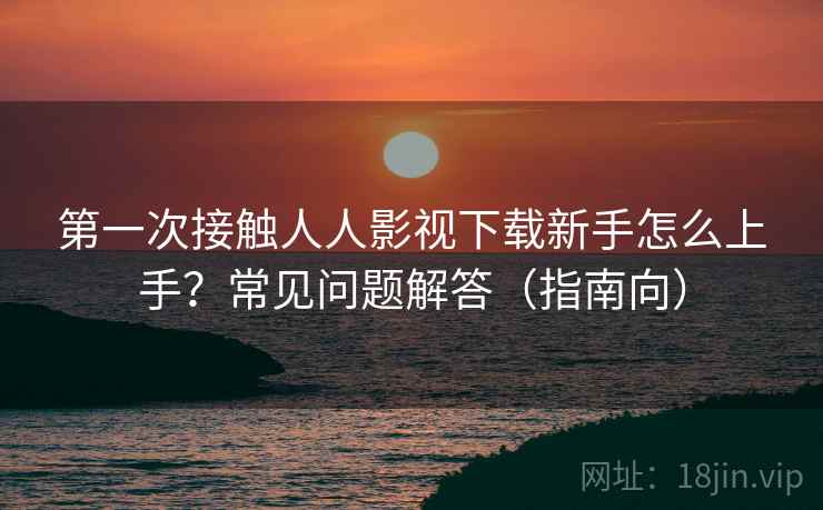 第一次接触人人影视下载新手怎么上手？常见问题解答（指南向）