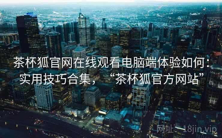 茶杯狐官网在线观看电脑端体验如何:实用技巧合集,“茶杯狐官方网站” 茶杯狐官网在线观看电脑端体验如何:实用技巧合集,“茶杯狐官方网站”