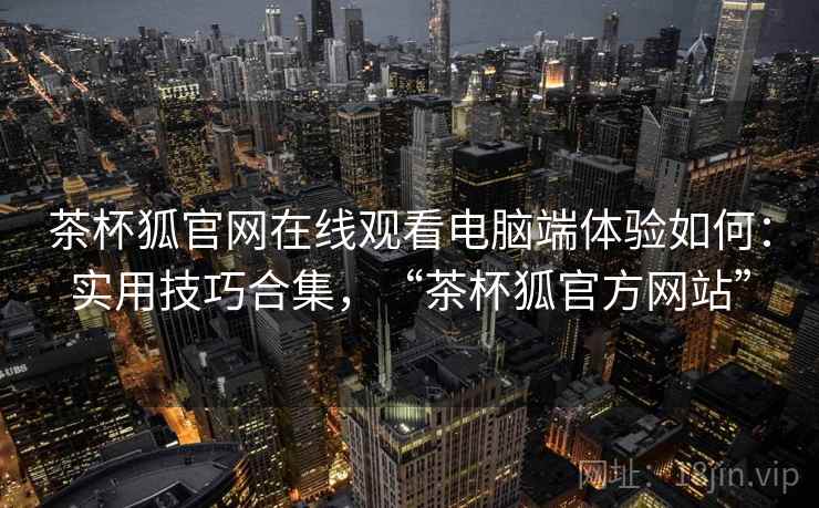茶杯狐官网在线观看电脑端体验如何:实用技巧合集,“茶杯狐官方网站” 茶杯狐官网在线观看电脑端体验如何:实用技巧合集,“茶杯狐官方网站”