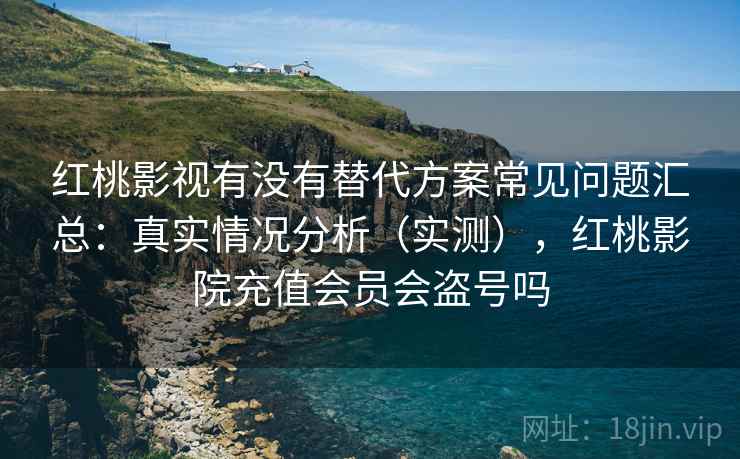 红桃影视有没有替代方案常见问题汇总:真实情况分析(实测),红桃影院充值会员会盗号吗 红桃影视有没有替代方案常见问题汇总:真实情况分析(实测),红桃影院充值会员会盗号吗
