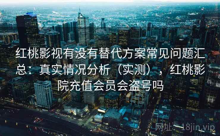红桃影视有没有替代方案常见问题汇总:真实情况分析(实测),红桃影院充值会员会盗号吗 红桃影视有没有替代方案常见问题汇总:真实情况分析(实测),红桃影院充值会员会盗号吗