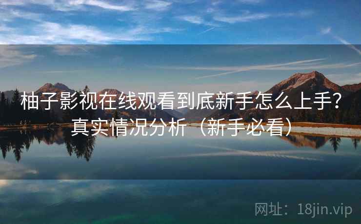 柚子影视在线观看到底新手怎么上手?真实情况分析(新手必看) 柚子影视在线观看到底新手怎么上手?真实情况分析(新手必看)