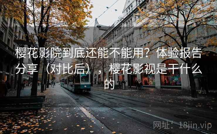 樱花影院到底还能不能用？体验报告分享（对比后），樱花影视是干什么的