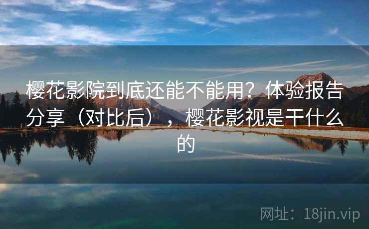 樱花影院到底还能不能用？体验报告分享（对比后），樱花影视是干什么的