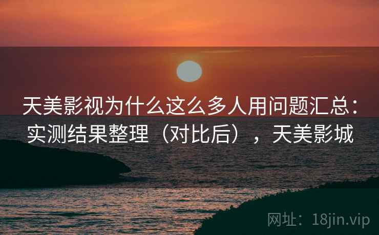 天美影视为什么这么多人用问题汇总：实测结果整理（对比后），天美影城