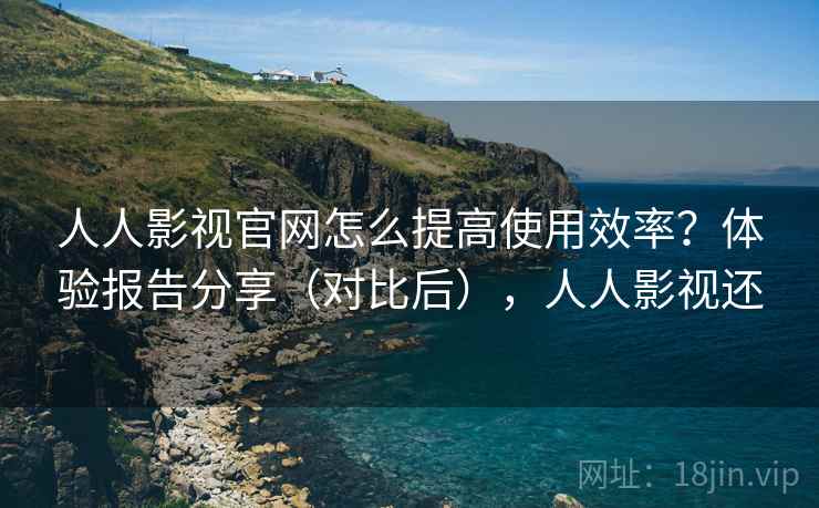 人人影视官网怎么提高使用效率?体验报告分享(对比后),人人影视还 人人影视官网怎么提高使用效率?体验报告分享(对比后),人人影视还