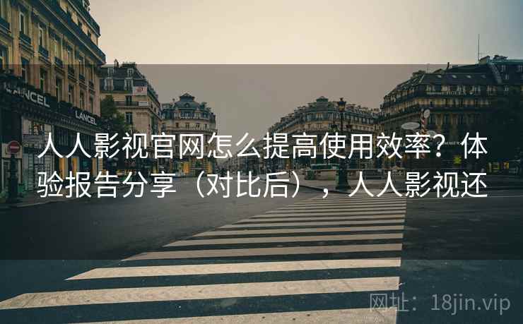人人影视官网怎么提高使用效率?体验报告分享(对比后),人人影视还 人人影视官网怎么提高使用效率?体验报告分享(对比后),人人影视还