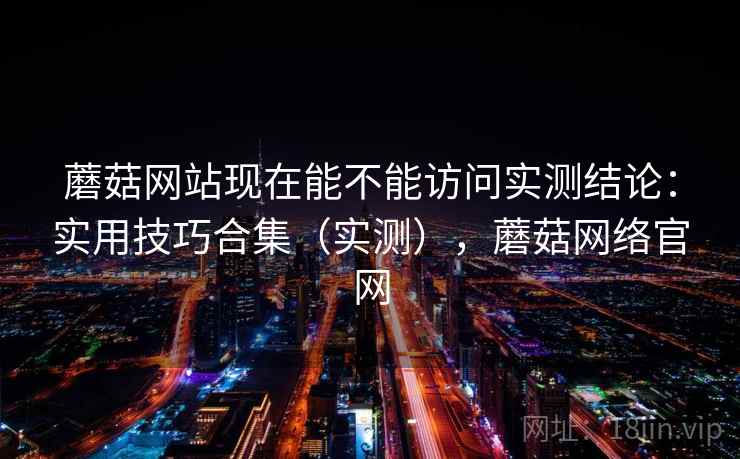 蘑菇网站现在能不能访问实测结论:实用技巧合集(实测),蘑菇网络官网 蘑菇网站现在能不能访问实测结论:实用技巧合集(实测),蘑菇网络官网