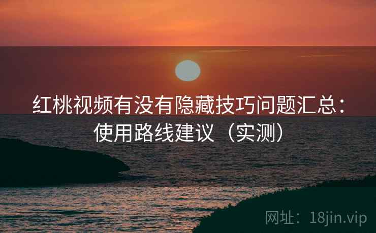 红桃视频有没有隐藏技巧问题汇总:使用路线建议(实测) 红桃视频有没有隐藏技巧问题汇总:使用路线建议(实测)
