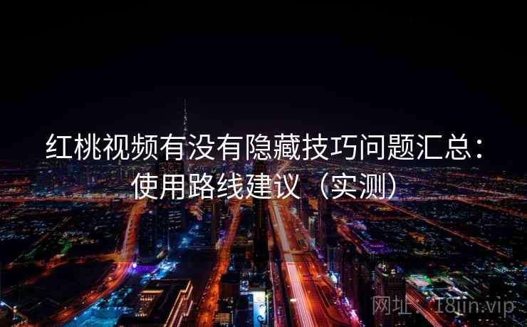 红桃视频有没有隐藏技巧问题汇总:使用路线建议(实测) 红桃视频有没有隐藏技巧问题汇总:使用路线建议(实测)